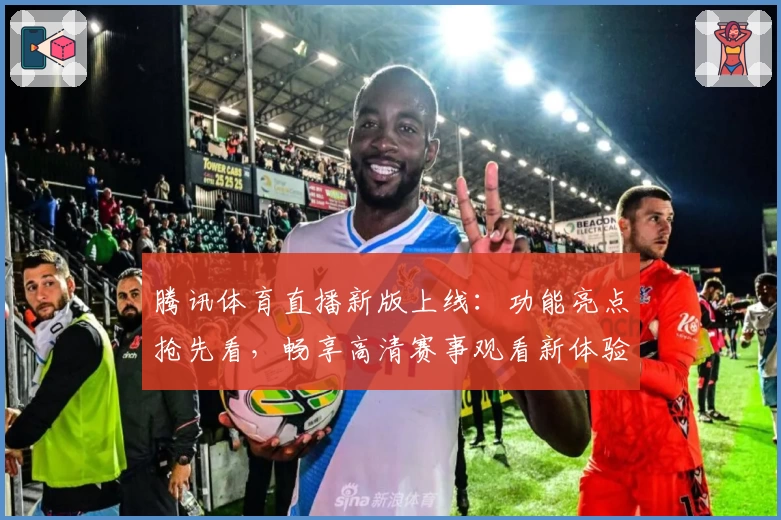 腾讯体育直播新版上线：功能亮点抢先看，畅享高清赛事观看新体验