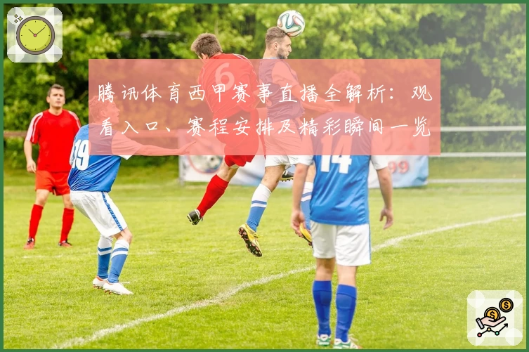 腾讯体育西甲赛事直播全解析：观看入口、赛程安排及精彩瞬间一览