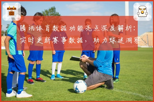 腾讯体育数据功能亮点深度解析:实时更新赛事数据,助力球迷洞察每场比赛关键瞬间