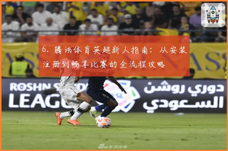 6. 腾讯体育英超新人指南：从安装注册到畅享比赛的全流程攻略