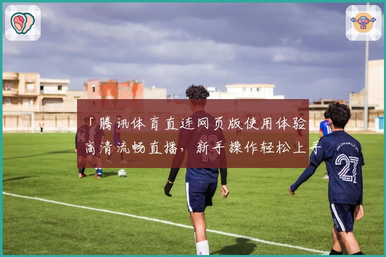 「腾讯体育直连网页版使用体验：高清流畅直播，新手操作轻松上手」