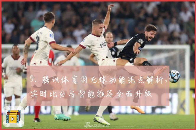 9. 腾讯体育羽毛球功能亮点解析，实时比分与智能推荐全面升级