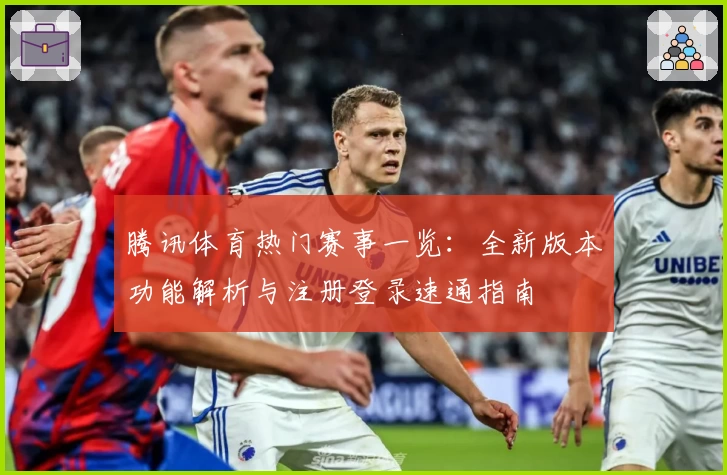 腾讯体育热门赛事一览：全新版本功能解析与注册登录速通指南