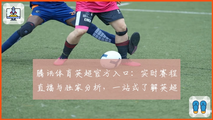 腾讯体育英超官方入口:实时赛程直播与独家分析,一站式了解英超尽在掌握