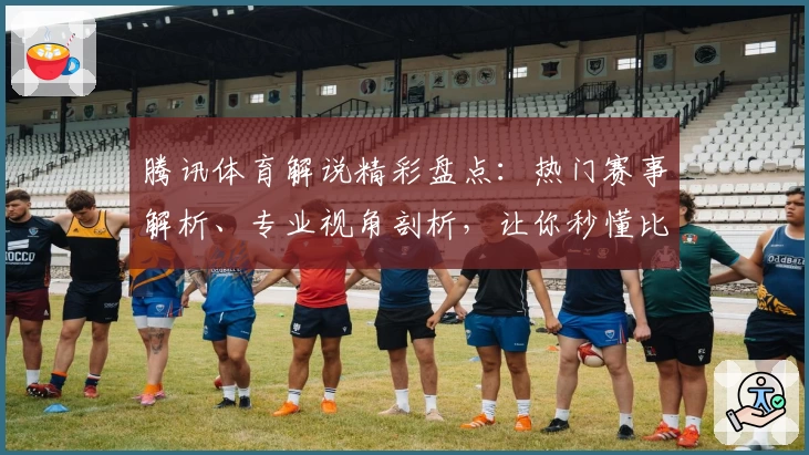 腾讯体育解说精彩盘点：热门赛事解析、专业视角剖析，让你秒懂比赛看点