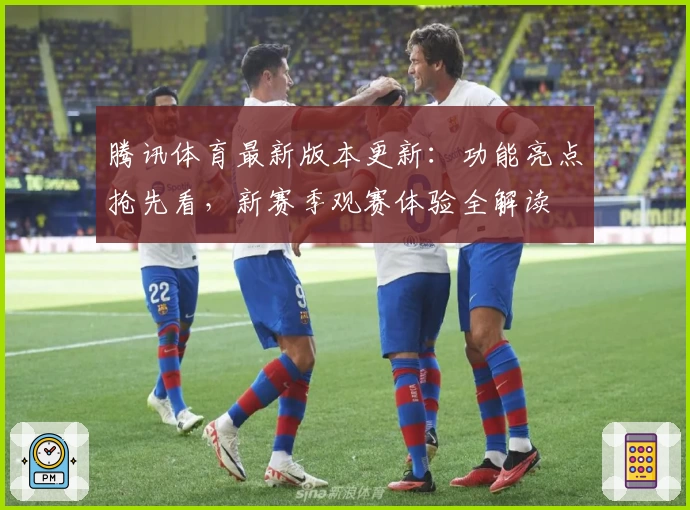 腾讯体育最新版本更新:功能亮点抢先看,新赛季观赛体验全解读