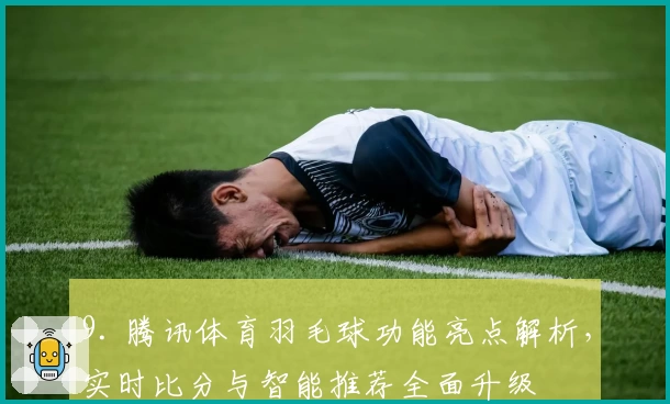 9. 腾讯体育羽毛球功能亮点解析，实时比分与智能推荐全面升级