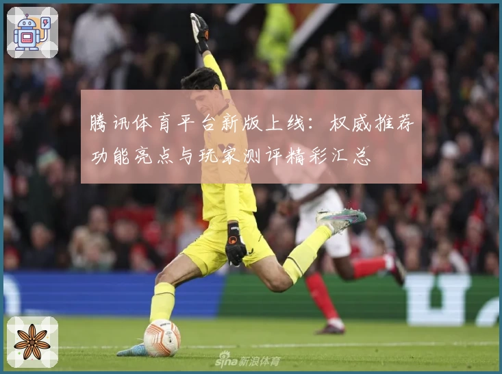 腾讯体育平台新版上线:权威推荐功能亮点与玩家测评精彩汇总