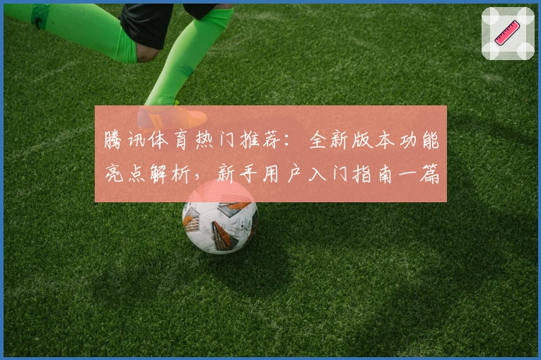 腾讯体育热门推荐:全新版本功能亮点解析,新手用户入门指南一篇搞定