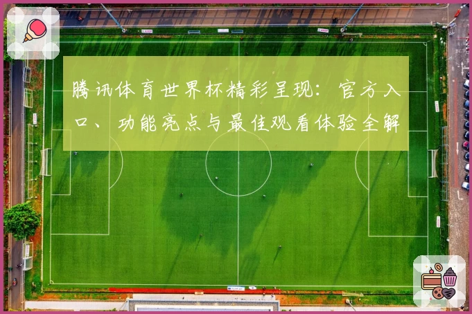 腾讯体育世界杯精彩呈现：官方入口、功能亮点与最佳观看体验全解析