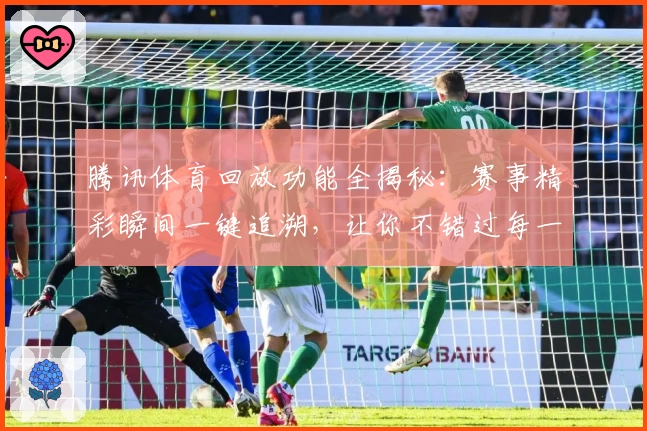腾讯体育回放功能全揭秘：赛事精彩瞬间一键追溯，让你不错过每一秒燃情时刻