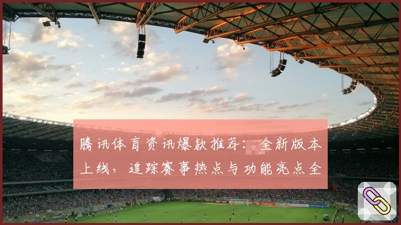 腾讯体育资讯爆款推荐：全新版本上线，追踪赛事热点与功能亮点全面解析