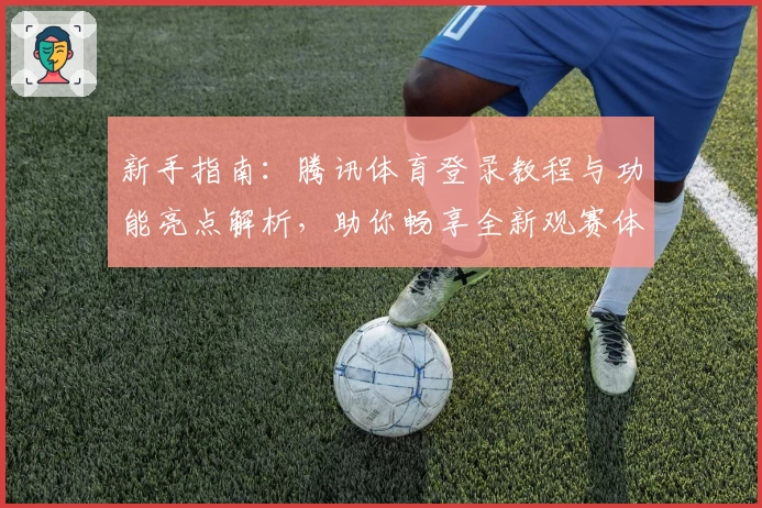 新手指南：腾讯体育登录教程与功能亮点解析，助你畅享全新观赛体验