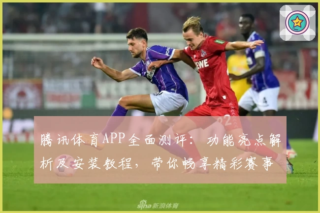 腾讯体育APP全面测评：功能亮点解析及安装教程，带你畅享精彩赛事的移动观赛体验