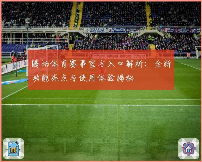 腾讯体育赛事官方入口解析：全新功能亮点与使用体验揭秘