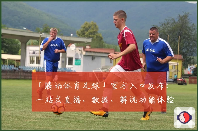 「腾讯体育足球」官方入口发布:一站式直播、数据、解说功能体验全解析