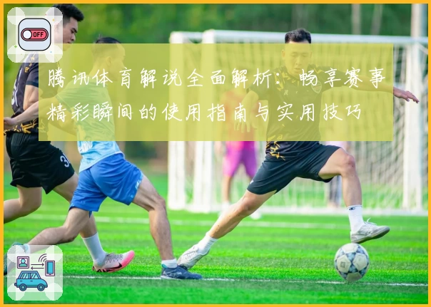 腾讯体育解说全面解析：畅享赛事精彩瞬间的使用指南与实用技巧