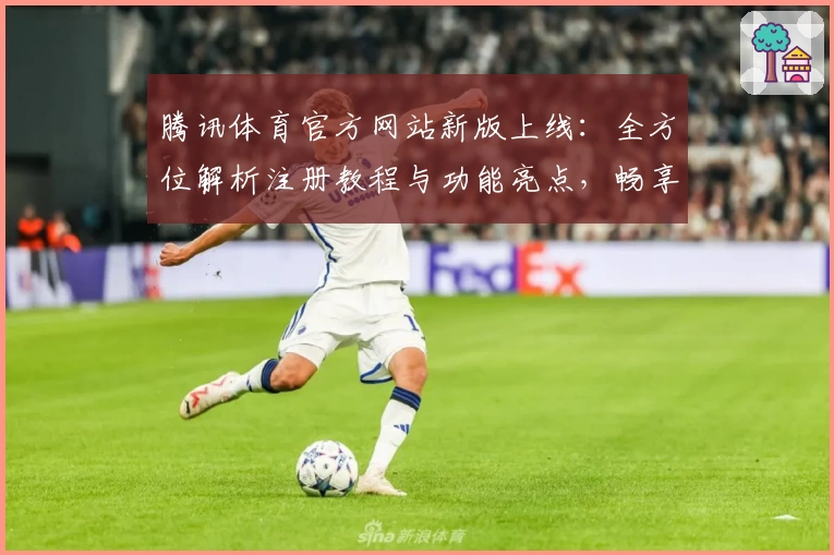 腾讯体育官方网站新版上线：全方位解析注册教程与功能亮点，畅享全新观赛体验