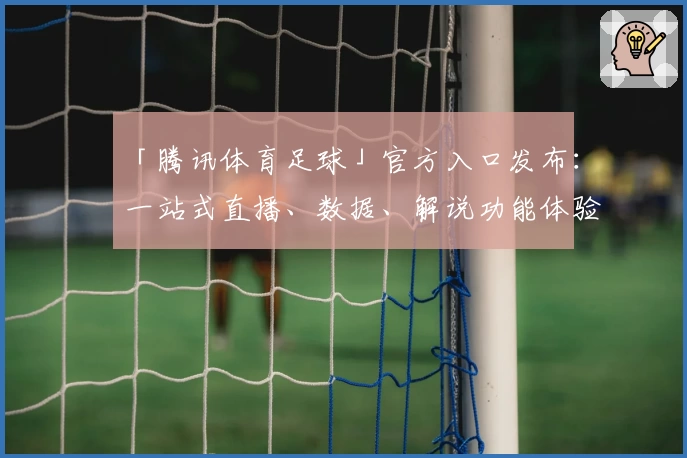 「腾讯体育足球」官方入口发布：一站式直播、数据、解说功能体验全解析