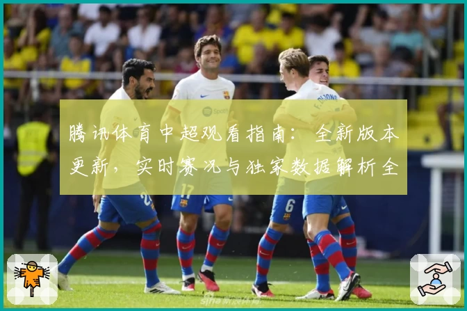 腾讯体育中超观看指南：全新版本更新，实时赛况与独家数据解析全面升级