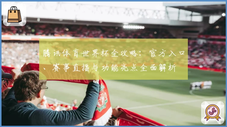 腾讯体育世界杯全攻略：官方入口、赛事直播与功能亮点全面解析