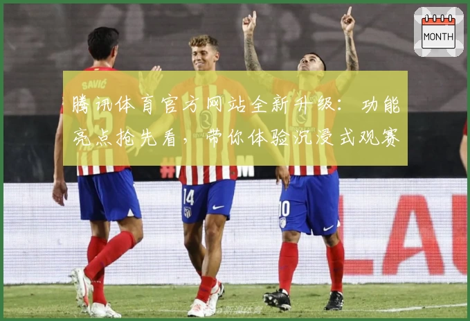 腾讯体育官方网站全新升级：功能亮点抢先看，带你体验沉浸式观赛新玩法