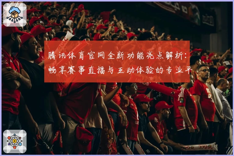 腾讯体育官网全新功能亮点解析：畅享赛事直播与互动体验的专业平台