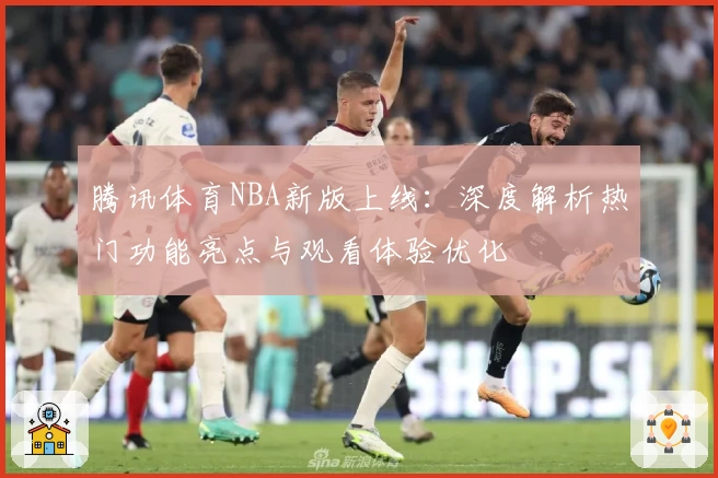 腾讯体育NBA新版上线：深度解析热门功能亮点与观看体验优化