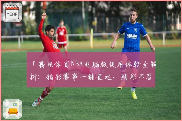 「腾讯体育NBA电脑版使用体验全解析：精彩赛事一键直达，精彩不容错过」