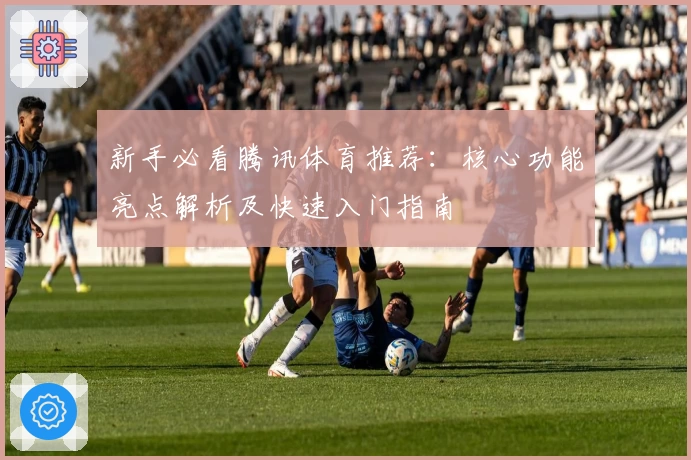 新手必看腾讯体育推荐:核心功能亮点解析及快速入门指南