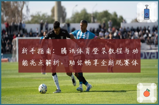 新手指南：腾讯体育登录教程与功能亮点解析，助你畅享全新观赛体验