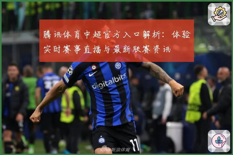 腾讯体育中超官方入口解析:体验实时赛事直播与最新联赛资讯