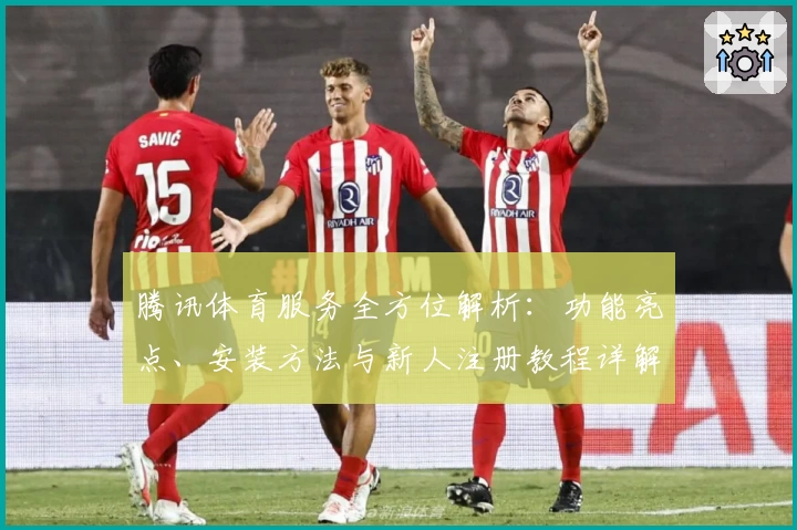 腾讯体育服务全方位解析：功能亮点、安装方法与新人注册教程详解