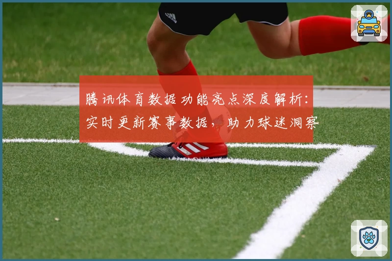 腾讯体育数据功能亮点深度解析：实时更新赛事数据，助力球迷洞察每场比赛关键瞬间