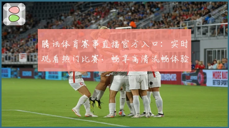 腾讯体育赛事直播官方入口:实时观看热门比赛,畅享高清流畅体验